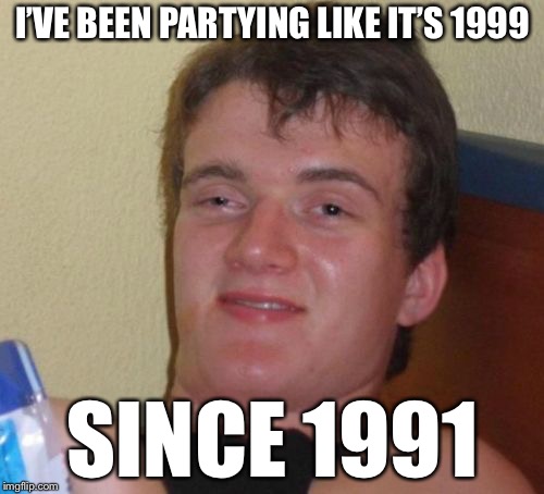 10 Guy Meme | I’VE BEEN PARTYING LIKE IT’S 1999 SINCE 1991 | image tagged in memes,10 guy | made w/ Imgflip meme maker