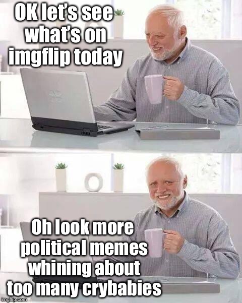 Hide the Pain Harold Meme | OK let’s see what’s on imgflip today; Oh look more political memes whining about too many crybabies | image tagged in memes,hide the pain harold,imgflip,meanwhile on imgflip | made w/ Imgflip meme maker