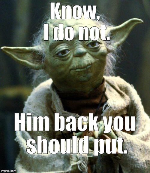 Star Wars Yoda Meme | Know, I do not. Him back you should put. | image tagged in memes,star wars yoda | made w/ Imgflip meme maker