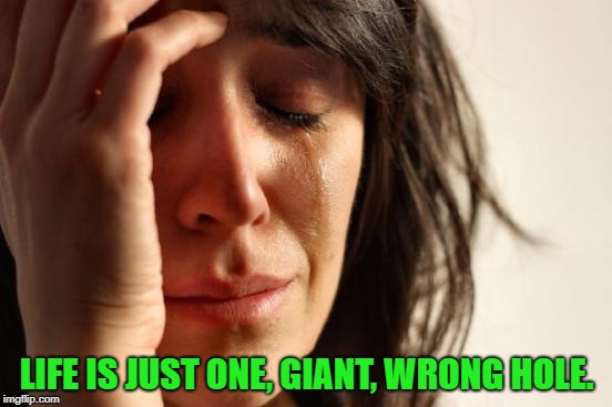 Golf ? ............ | LIFE IS JUST ONE, GIANT, WRONG HOLE. | image tagged in memes,first world problems,hole,wrong hole | made w/ Imgflip meme maker