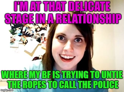 Relationships are only as strong as the rope | I'M AT THAT DELICATE STAGE IN A RELATIONSHIP; WHERE MY BF IS TRYING TO UNTIE THE ROPES TO CALL THE POLICE | image tagged in memes,overly attached girlfriend,rope,funny | made w/ Imgflip meme maker
