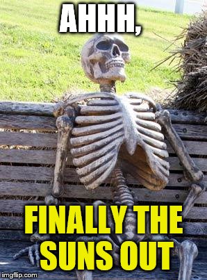 Waiting Skeleton | AHHH, FINALLY THE SUNS OUT | image tagged in memes,waiting skeleton | made w/ Imgflip meme maker