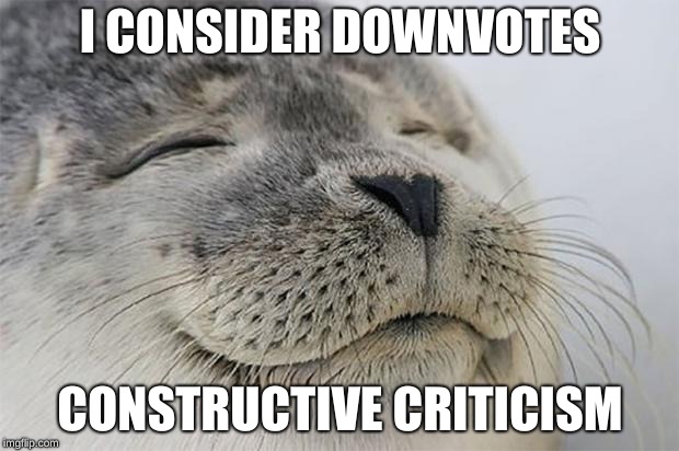 Even though I never get any. | I CONSIDER DOWNVOTES; CONSTRUCTIVE CRITICISM | image tagged in memes,satisfied seal | made w/ Imgflip meme maker