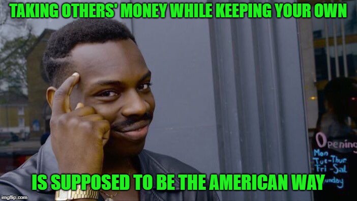 Roll Safe Think About It Meme | TAKING OTHERS' MONEY WHILE KEEPING YOUR OWN IS SUPPOSED TO BE THE AMERICAN WAY | image tagged in memes,roll safe think about it | made w/ Imgflip meme maker