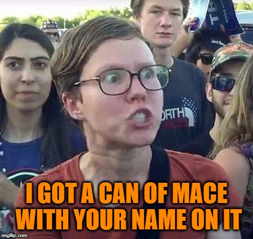 foggy | I GOT A CAN OF MACE WITH YOUR NAME ON IT | image tagged in triggered feminist | made w/ Imgflip meme maker