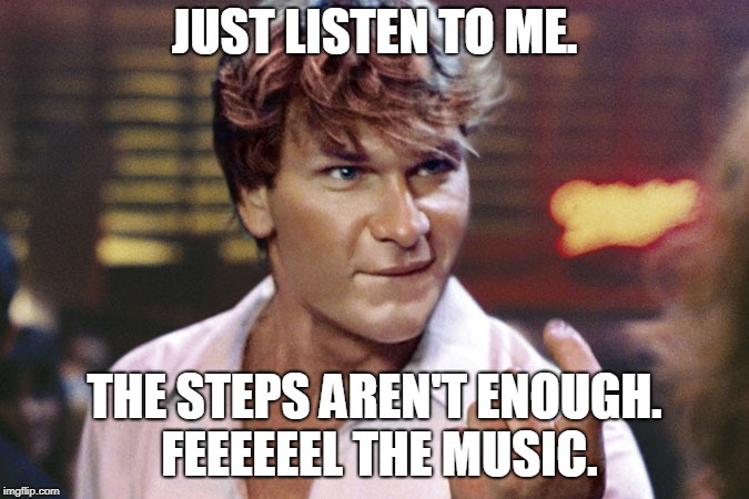 patrick swayze | JUST LISTEN TO ME. THE STEPS AREN'T ENOUGH. FEEEEEEL THE MUSIC. | image tagged in patrick swayze | made w/ Imgflip meme maker