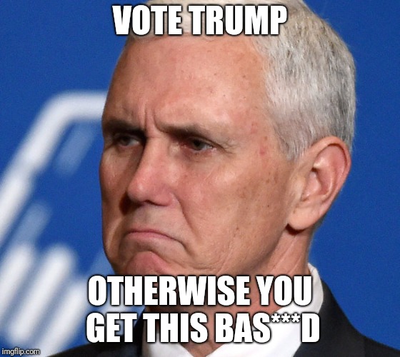 Pence is a real hard ass | VOTE TRUMP; OTHERWISE YOU GET THIS BAS***D | image tagged in mike pence | made w/ Imgflip meme maker