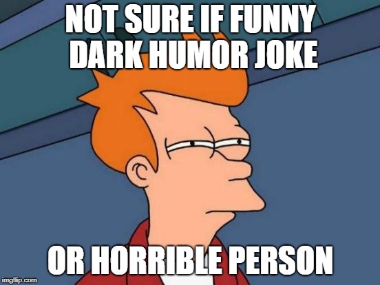 Futurama Fry Meme | NOT SURE IF FUNNY DARK HUMOR JOKE; OR HORRIBLE PERSON | image tagged in memes,futurama fry | made w/ Imgflip meme maker