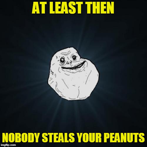 Forever Alone Meme | AT LEAST THEN NOBODY STEALS YOUR PEANUTS | image tagged in memes,forever alone | made w/ Imgflip meme maker