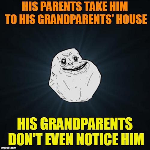 Forever Alone Meme | HIS PARENTS TAKE HIM TO HIS GRANDPARENTS' HOUSE HIS GRANDPARENTS DON'T EVEN NOTICE HIM | image tagged in memes,forever alone | made w/ Imgflip meme maker
