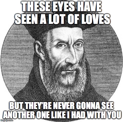 Nostradamus | THESE EYES HAVE SEEN A LOT OF LOVES; BUT THEY’RE NEVER GONNA SEE ANOTHER ONE LIKE I HAD WITH YOU | image tagged in nostradamus,memes | made w/ Imgflip meme maker
