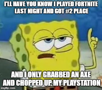 I'll Have You Know Spongebob Meme | I'LL HAVE YOU KNOW I PLAYED FORTNITE LAST NIGHT AND GOT #2 PLACE; AND I ONLY GRABBED AN AXE AND CHOPPED UP MY PLAYSTATION | image tagged in memes,ill have you know spongebob | made w/ Imgflip meme maker