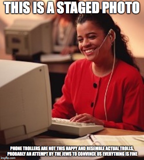 Telemarketer | THIS IS A STAGED PHOTO; PHONE TROLLERS ARE NOT THIS HAPPY AND RESEMBLE ACTUAL TROLLS, PROBABLY AN ATTEMPT BY THE JEWS TO CONVINCE US EVERYTHING IS FINE | image tagged in telemarketer,memes | made w/ Imgflip meme maker