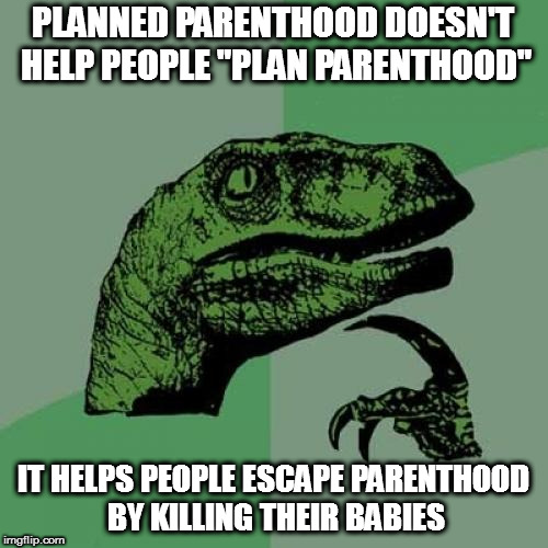 Philosoraptor | PLANNED PARENTHOOD DOESN'T HELP PEOPLE "PLAN PARENTHOOD"; IT HELPS PEOPLE ESCAPE PARENTHOOD BY KILLING THEIR BABIES | image tagged in memes,philosoraptor,abortion,roll safe think about it | made w/ Imgflip meme maker