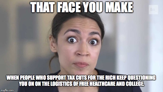 Cortez 2020! | THAT FACE YOU MAKE; WHEN PEOPLE WHO SUPPORT TAX CUTS FOR THE RICH KEEP QUESTIONING YOU ON ON THE LOGISTICS OF FREE HEALTHCARE AND COLLEGE. | image tagged in alexandria ocasio-cortez,free college,healthcare,tax cuts for the rich,blue wave | made w/ Imgflip meme maker