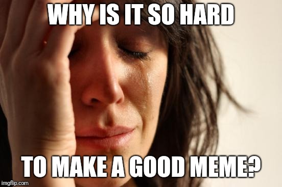 First World Problems Meme | WHY IS IT SO HARD; TO MAKE A GOOD MEME? | image tagged in memes,first world problems | made w/ Imgflip meme maker