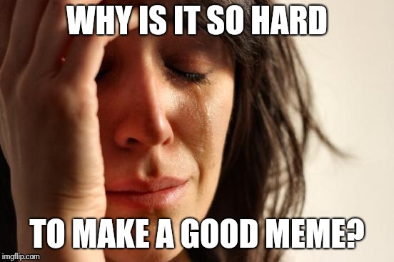 First World Problems | WHY IS IT SO HARD; TO MAKE A GOOD MEME? | image tagged in memes,first world problems | made w/ Imgflip meme maker