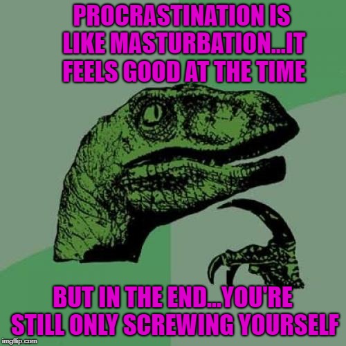 Philosoraptor Meme | PROCRASTINATION IS LIKE MASTURBATION...IT FEELS GOOD AT THE TIME BUT IN THE END...YOU'RE STILL ONLY SCREWING YOURSELF | image tagged in memes,philosoraptor | made w/ Imgflip meme maker