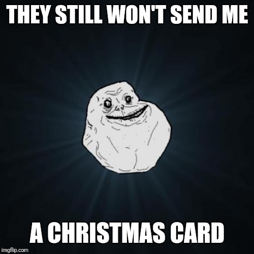 Forever Alone Meme | THEY STILL WON'T SEND ME A CHRISTMAS CARD | image tagged in memes,forever alone | made w/ Imgflip meme maker