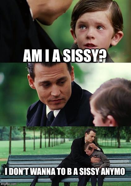 Finding Neverland | AM I A SISSY? I DON’T WANNA TO B A SISSY ANYMO | image tagged in memes,finding neverland | made w/ Imgflip meme maker