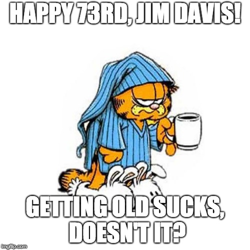 garfield-coffee | HAPPY 73RD, JIM DAVIS! GETTING OLD SUCKS, DOESN'T IT? | image tagged in garfield-coffee | made w/ Imgflip meme maker