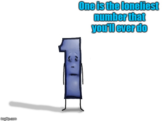 One is the loneliest number that you'll ever do | made w/ Imgflip meme maker