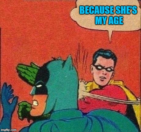 BECAUSE SHE'S MY AGE | made w/ Imgflip meme maker