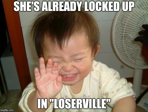 Happy Baby | SHE'S ALREADY LOCKED UP IN "LOSERVILLE" | image tagged in happy baby | made w/ Imgflip meme maker