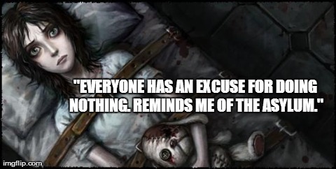 "EVERYONE HAS AN EXCUSE FOR DOING NOTHING. REMINDS ME OF THE ASYLUM." | made w/ Imgflip meme maker