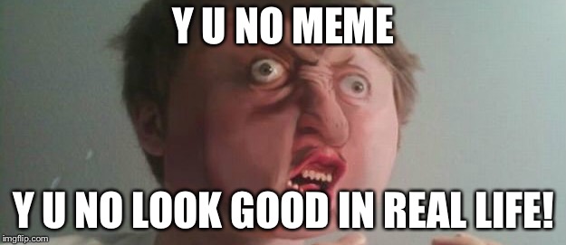 Y U No: Just Got Real | Y U NO MEME; Y U NO LOOK GOOD IN REAL LIFE! | image tagged in y u no,real life,in real life,memes in real life | made w/ Imgflip meme maker