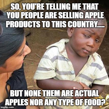 This is why I only buy Samsung and other android products. | SO, YOU'RE TELLING ME THAT YOU PEOPLE ARE SELLING APPLE PRODUCTS TO THIS COUNTRY..... BUT NONE THEM ARE ACTUAL APPLES NOR ANY TYPE OF FOOD? | image tagged in memes,third world skeptical kid | made w/ Imgflip meme maker