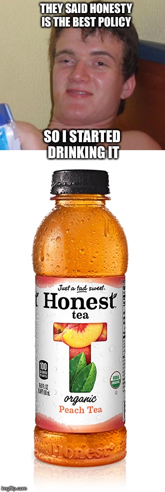 Honesty  | THEY SAID HONESTY IS THE BEST POLICY; SO I STARTED DRINKING IT | image tagged in puns,10 guy,tea | made w/ Imgflip meme maker
