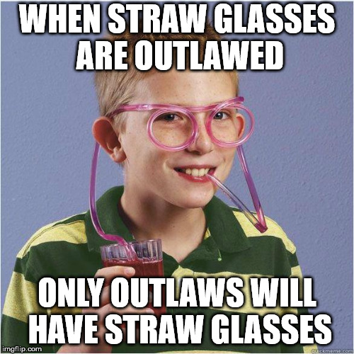 Straw glasses | WHEN STRAW GLASSES ARE OUTLAWED; ONLY OUTLAWS WILL HAVE STRAW GLASSES | image tagged in straw glasses | made w/ Imgflip meme maker