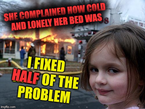 Disaster Girl Meme | SHE COMPLAINED HOW COLD AND LONELY HER BED WAS I FIXED HALF OF THE PROBLEM HALF | image tagged in memes,disaster girl | made w/ Imgflip meme maker