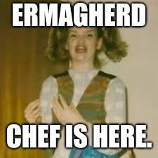 ermergerd | ERMAGHERD; CHEF IS HERE. | image tagged in ermergerd | made w/ Imgflip meme maker