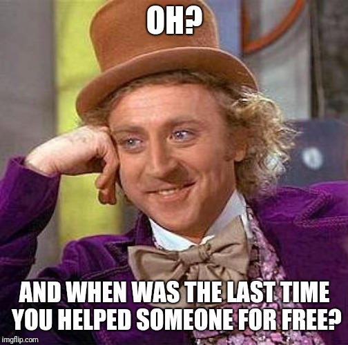 Creepy Condescending Wonka Meme | OH? AND WHEN WAS THE LAST TIME YOU HELPED SOMEONE FOR FREE? | image tagged in memes,creepy condescending wonka | made w/ Imgflip meme maker