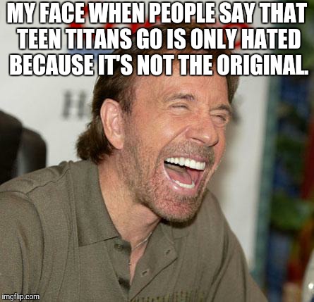 I don't hate it because it's not the original. I hate it because it sucks! |  MY FACE WHEN PEOPLE SAY THAT TEEN TITANS GO IS ONLY HATED BECAUSE IT'S NOT THE ORIGINAL. | image tagged in memes,chuck norris laughing,chuck norris,teen titans,teen titans go,laughing | made w/ Imgflip meme maker