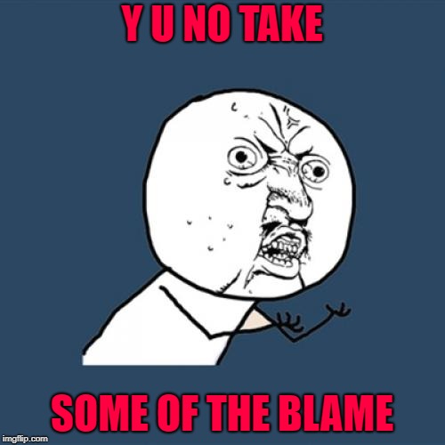 Y U No Meme | Y U NO TAKE SOME OF THE BLAME | image tagged in memes,y u no | made w/ Imgflip meme maker