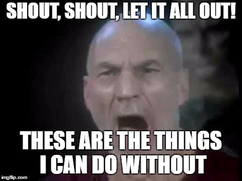 Picard Four Lights | SHOUT, SHOUT, LET IT ALL OUT! THESE ARE THE THINGS I CAN DO WITHOUT | image tagged in picard four lights | made w/ Imgflip meme maker