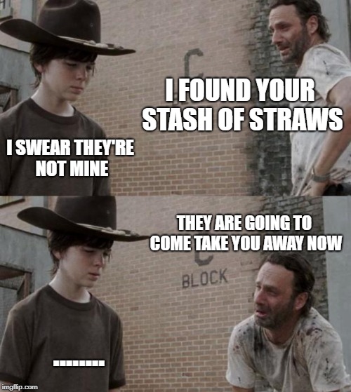 2018 problems
 | I FOUND YOUR STASH OF STRAWS; I SWEAR THEY'RE NOT MINE; THEY ARE GOING TO COME TAKE YOU AWAY NOW; ........ | image tagged in memes,rick and carl | made w/ Imgflip meme maker