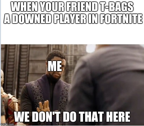 We don't do that here | WHEN YOUR FRIEND T-BAGS A DOWNED PLAYER IN FORTNITE; ME; WE DON'T DO THAT HERE | image tagged in we don't do that here | made w/ Imgflip meme maker