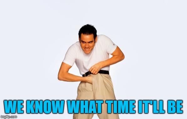 WE KNOW WHAT TIME IT'LL BE | made w/ Imgflip meme maker