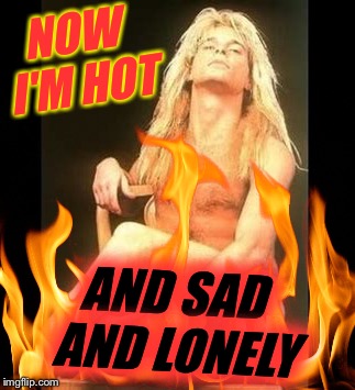 NOW I'M HOT AND SAD AND LONELY | made w/ Imgflip meme maker