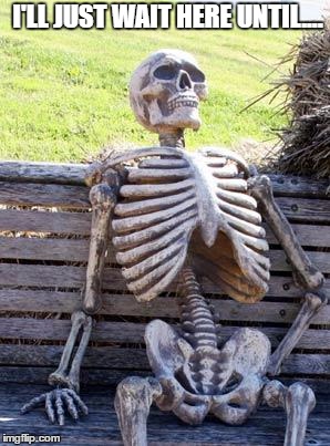 Waiting Skeleton Meme | I'LL JUST WAIT HERE UNTIL.... | image tagged in memes,waiting skeleton | made w/ Imgflip meme maker