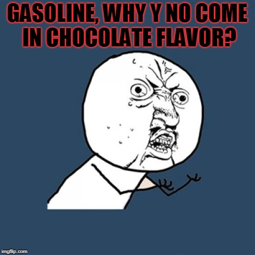 Y U No Meme | GASOLINE, WHY Y NO COME IN CHOCOLATE FLAVOR? | image tagged in memes,y u no | made w/ Imgflip meme maker