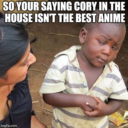 Third World Skeptical Kid Meme | SO YOUR SAYING CORY IN THE HOUSE ISN'T THE BEST ANIME | image tagged in memes,third world skeptical kid | made w/ Imgflip meme maker