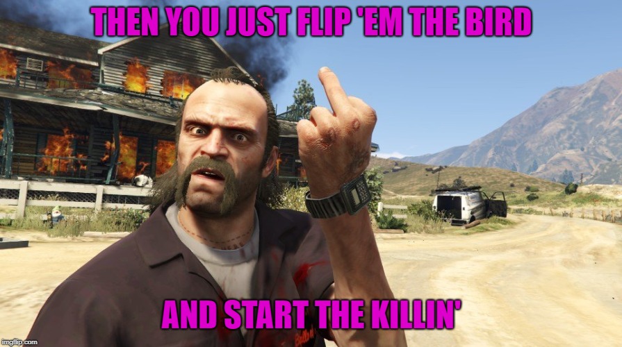 THEN YOU JUST FLIP 'EM THE BIRD AND START THE KILLIN' | made w/ Imgflip meme maker