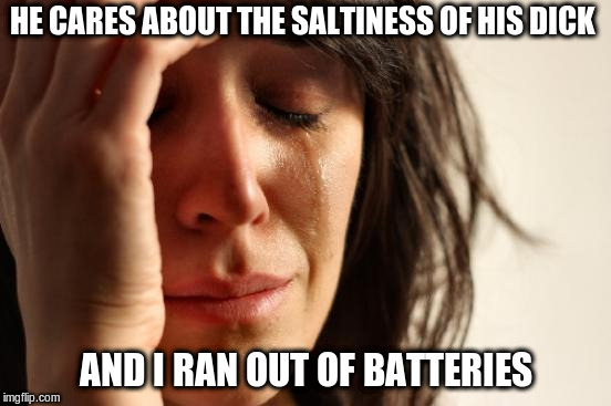 First World Problems Meme | HE CARES ABOUT THE SALTINESS OF HIS DICK AND I RAN OUT OF BATTERIES | image tagged in memes,first world problems | made w/ Imgflip meme maker