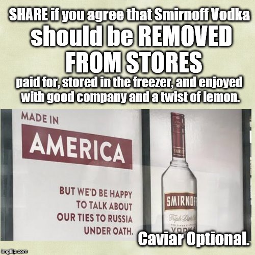 Please share. | SHARE if you agree that Smirnoff Vodka; should be REMOVED FROM STORES; paid for, stored in the freezer, and enjoyed with good company and a twist of lemon. Caviar Optional. | image tagged in vodka,controversy,political humor,satire,trump | made w/ Imgflip meme maker