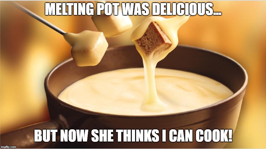 Fondue | MELTING POT WAS DELICIOUS... BUT NOW SHE THINKS I CAN COOK! | image tagged in fondue | made w/ Imgflip meme maker